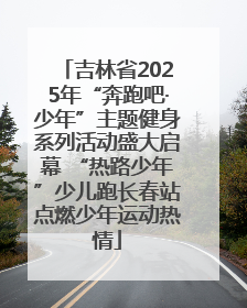 吉林省2025年“奔跑吧·少年”主题健身系列活动盛大启幕 “热路少年”少儿跑长春站点燃少年运动热情