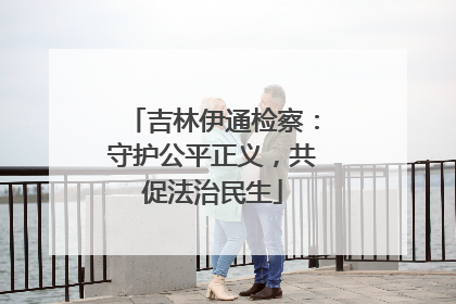 吉林伊通检察：守护公平正义，共促法治民生