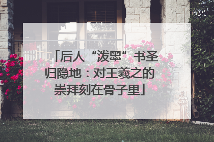 后人“泼墨”书圣归隐地：对王羲之的崇拜刻在骨子里