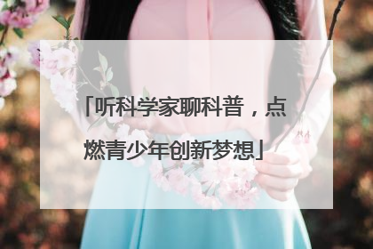 听科学家聊科普，点燃青少年创新梦想