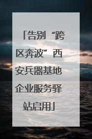 告别“跨区奔波”西安兵器基地企业服务驿站启用
