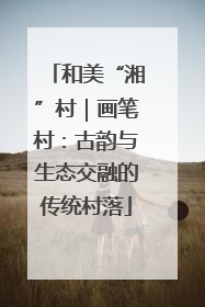 和美“湘”村｜画笔村：古韵与生态交融的传统村落