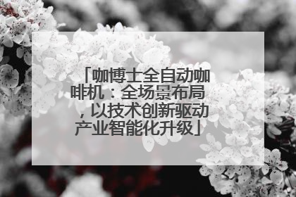 咖博士全自动咖啡机：全场景布局，以技术创新驱动产业智能化升级