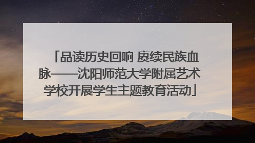 品读历史回响 赓续民族血脉——沈阳师范大学附属艺术学校开展学生主题教育活动