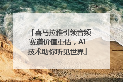 喜马拉雅引领音频赛道价值重估，AI技术助你听见世界