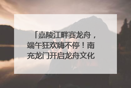 嘉陵江畔赛龙舟，端午狂欢嗨不停！南充龙门开启龙舟文化盛宴｜镜观四川