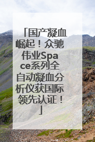 国产凝血崛起！众驰伟业Space系列全自动凝血分析仪获国际领先认证！