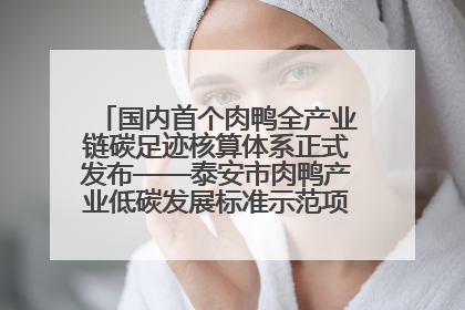 国内首个肉鸭全产业链碳足迹核算体系正式发布——泰安市肉鸭产业低碳发展标准示范项目顺利通过验收