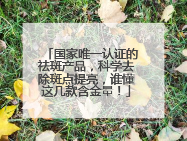 国家唯一认证的祛斑产品，科学去除斑点提亮，谁懂这几款含金量！