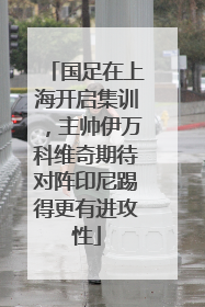 国足在上海开启集训，主帅伊万科维奇期待对阵印尼踢得更有进攻性