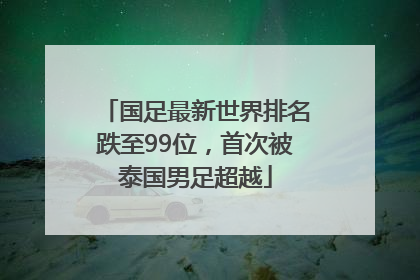 国足最新世界排名跌至99位，首次被泰国男足超越