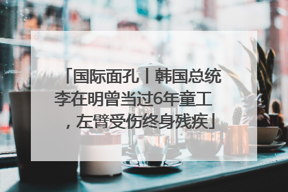 国际面孔丨韩国总统李在明曾当过6年童工，左臂受伤终身残疾