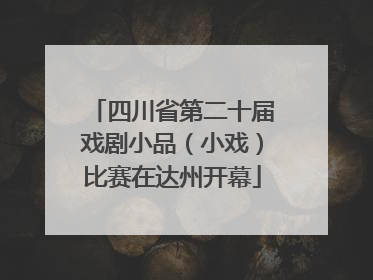 四川省第二十届戏剧小品（小戏）比赛在达州开幕
