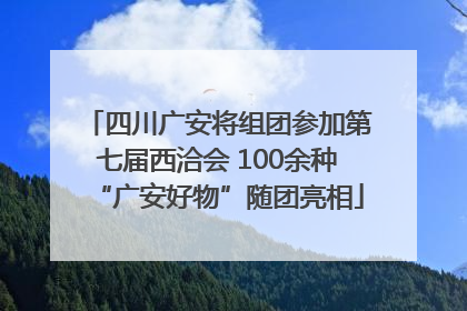 四川广安将组团参加第七届西洽会 100余种“广安好物”随团亮相
