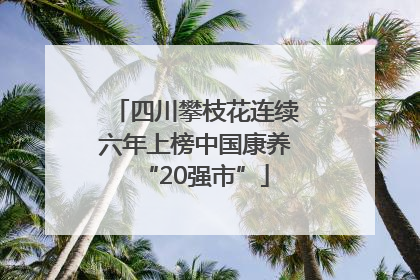 四川攀枝花连续六年上榜中国康养“20强市”