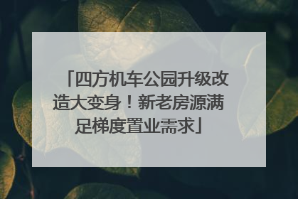 四方机车公园升级改造大变身！新老房源满足梯度置业需求