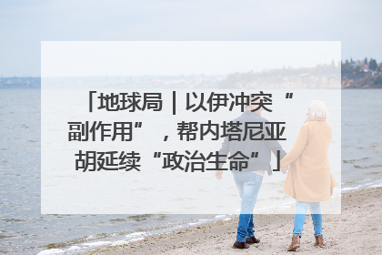 地球局｜以伊冲突“副作用”，帮内塔尼亚胡延续“政治生命”