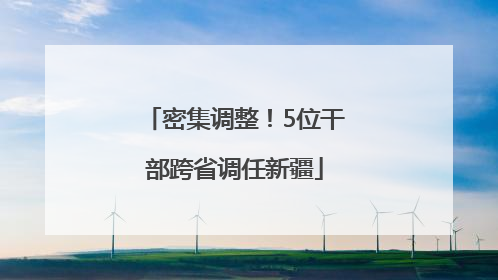 密集调整！5位干部跨省调任新疆