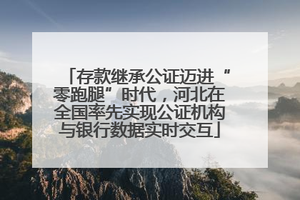 存款继承公证迈进“零跑腿”时代，河北在全国率先实现公证机构与银行数据实时交互