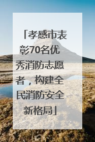 孝感市表彰70名优秀消防志愿者，构建全民消防安全新格局