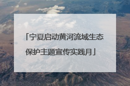 宁夏启动黄河流域生态保护主题宣传实践月
