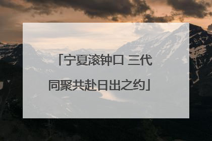 宁夏滚钟口 三代同聚共赴日出之约