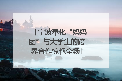 宁波奉化“妈妈团”与大学生的跨界合作惊艳全场
