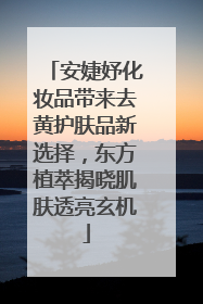 安婕妤化妆品带来去黄护肤品新选择，东方植萃揭晓肌肤透亮玄机