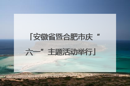 安徽省暨合肥市庆“六一”主题活动举行