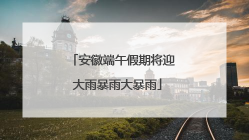 安徽端午假期将迎大雨暴雨大暴雨