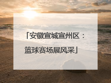 安徽宣城宣州区：篮球赛场展风采