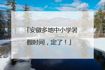 安徽多地中小学暑假时间，定了！