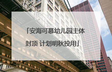 安海可慕幼儿园主体封顶 计划明秋投用