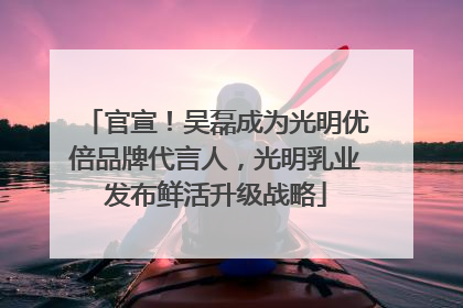 官宣！吴磊成为光明优倍品牌代言人，光明乳业发布鲜活升级战略