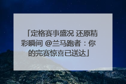 定格赛事盛况 还原精彩瞬间 @兰马跑者：你的完赛惊喜已送达