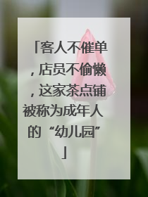 客人不催单，店员不偷懒，这家茶点铺被称为成年人的“幼儿园”
