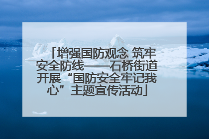 增强国防观念 筑牢安全防线——石桥街道开展“国防安全牢记我心”主题宣传活动