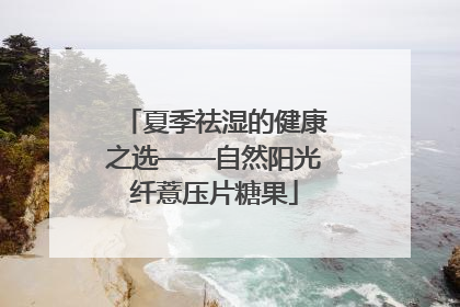 夏季祛湿的健康之选——自然阳光纤薏压片糖果
