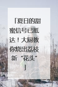 夏日的甜蜜信号已抵达！大厨教你烧出荔枝新“花头”