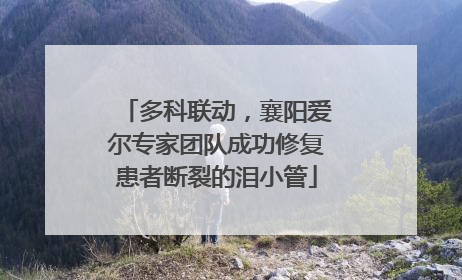 多科联动，襄阳爱尔专家团队成功修复患者断裂的泪小管