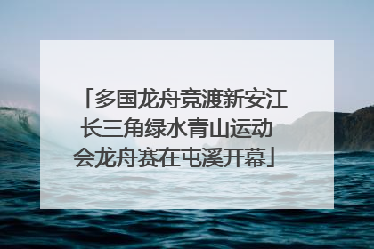 多国龙舟竞渡新安江 长三角绿水青山运动会龙舟赛在屯溪开幕
