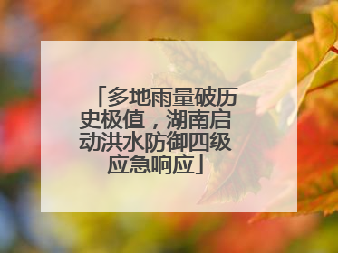 多地雨量破历史极值，湖南启动洪水防御四级应急响应