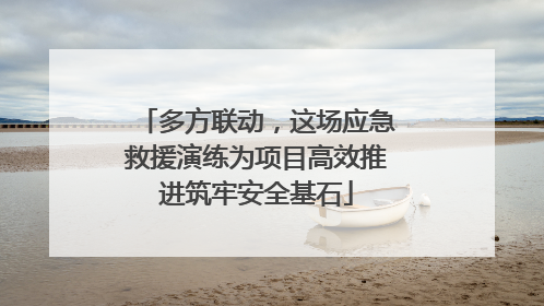 多方联动，这场应急救援演练为项目高效推进筑牢安全基石