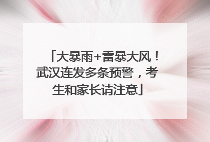 大暴雨+雷暴大风！武汉连发多条预警，考生和家长请注意