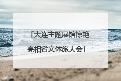 大连主题展馆惊艳亮相省文体旅大会