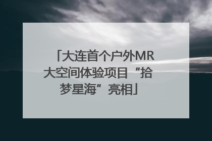 大连首个户外MR大空间体验项目“拾梦星海”亮相