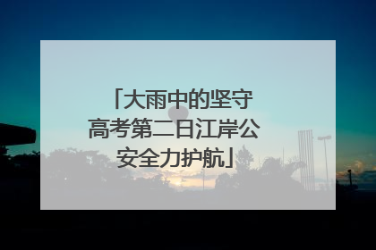 大雨中的坚守 高考第二日江岸公安全力护航