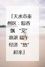 天水市秦州区：粽香飘 “艾”意浓 端午经济“热”起来