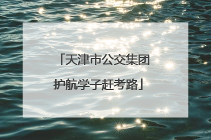 天津市公交集团护航学子赶考路