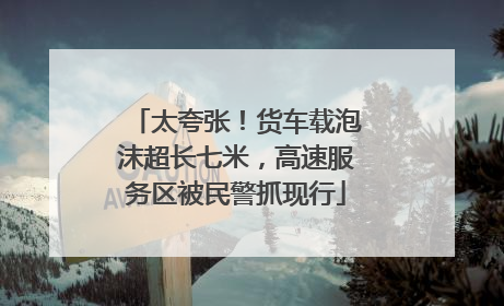 太夸张！货车载泡沫超长七米，高速服务区被民警抓现行